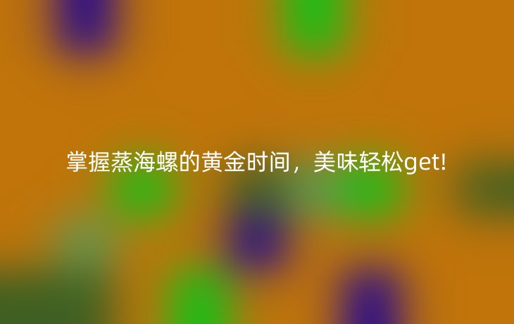 掌握蒸海螺的黄金时间,美味轻松get!
