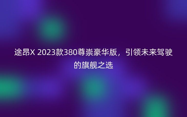 途昂X 2023款380尊崇豪华版,引领未来驾驶的旗舰之选