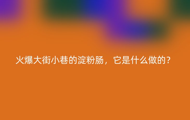 火爆大街小巷的淀粉肠,它是什么做的?