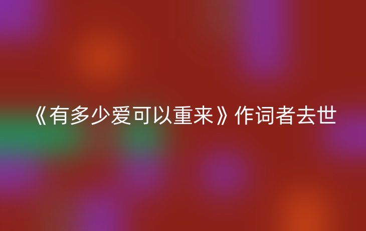 《有多少爱可以重来》作词者去世