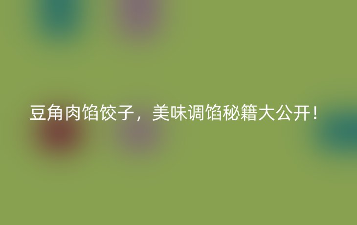 豆角肉馅饺子,美味调馅秘籍大公开!