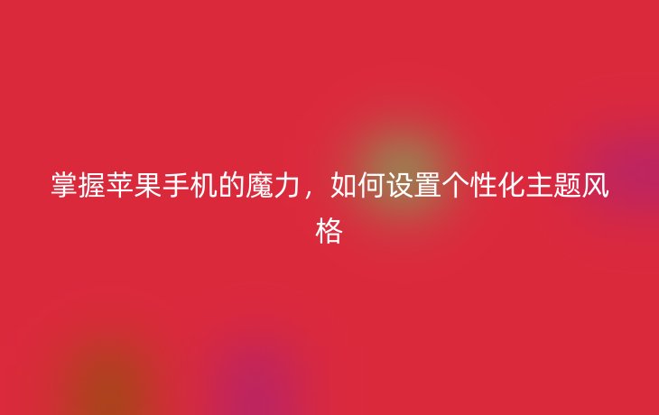 掌握苹果手机的魔力，如何设置个性化主题风格