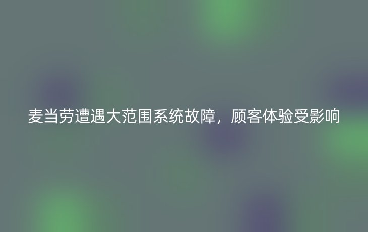 麦当劳遭遇大范围系统故障,顾客体验受影响