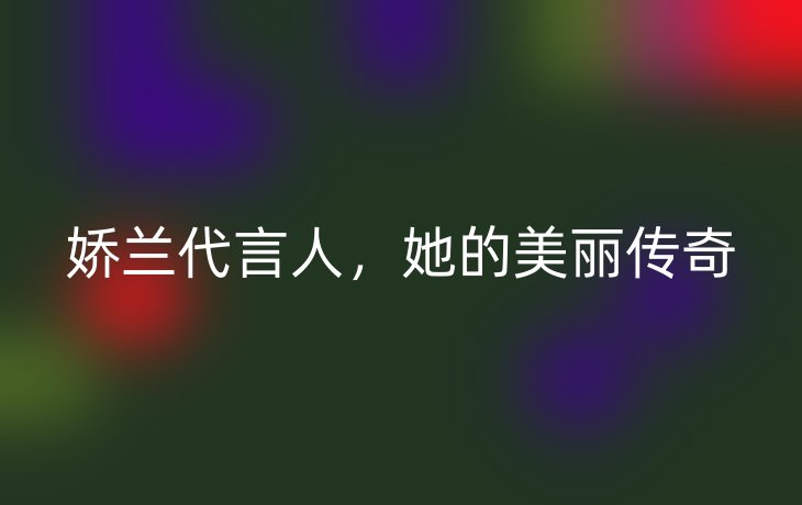 娇兰代言人，她的美丽传奇