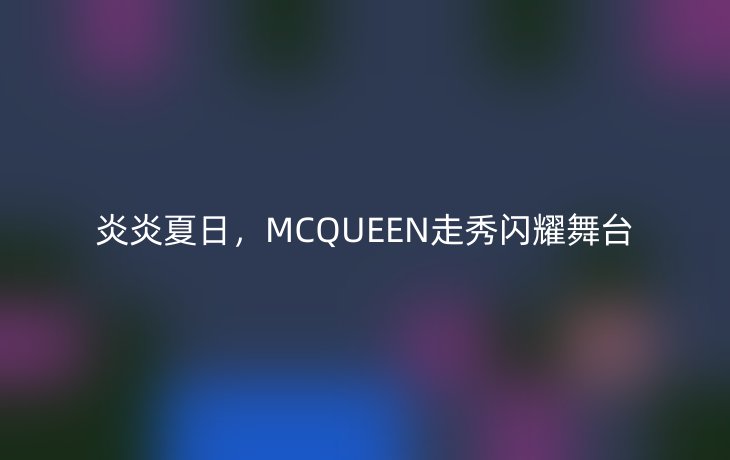 炎炎夏日，MCQUEEN走秀闪耀舞台