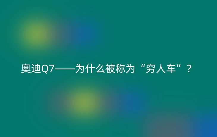 奥迪Q7——为什么被称为“穷人车”？