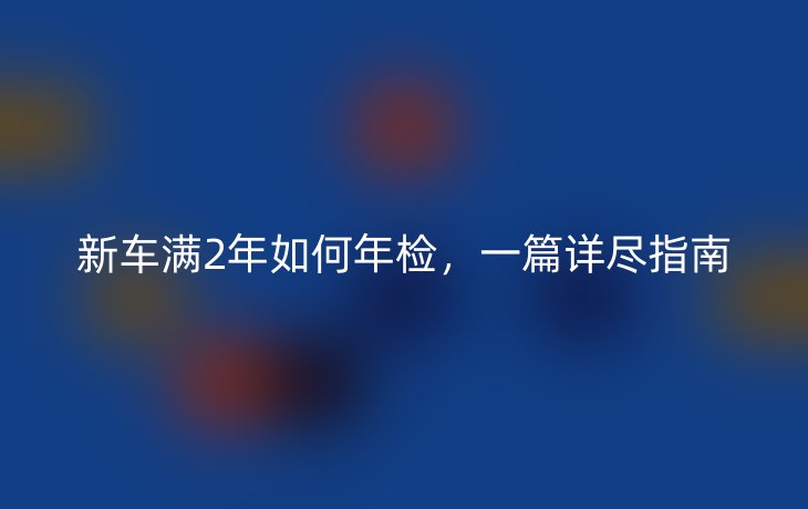 新车满2年如何年检,一篇详尽指南