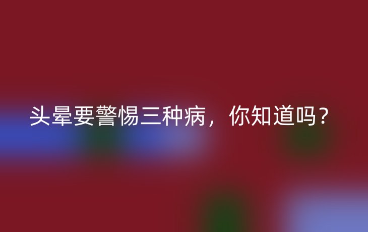 头晕要警惕三种病,你知道吗?