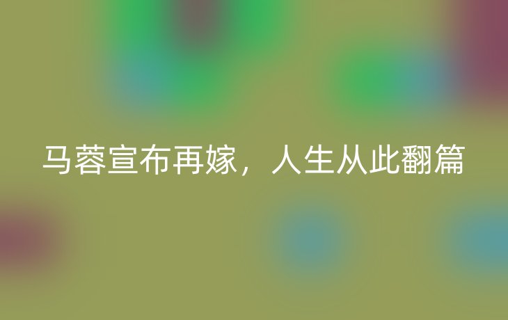 马蓉宣布再嫁,人生从此翻篇