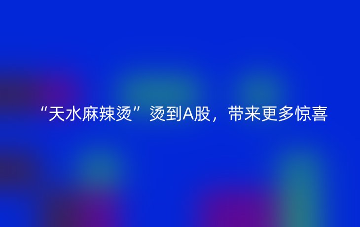 “天水麻辣烫”烫到A股，带来更多惊喜