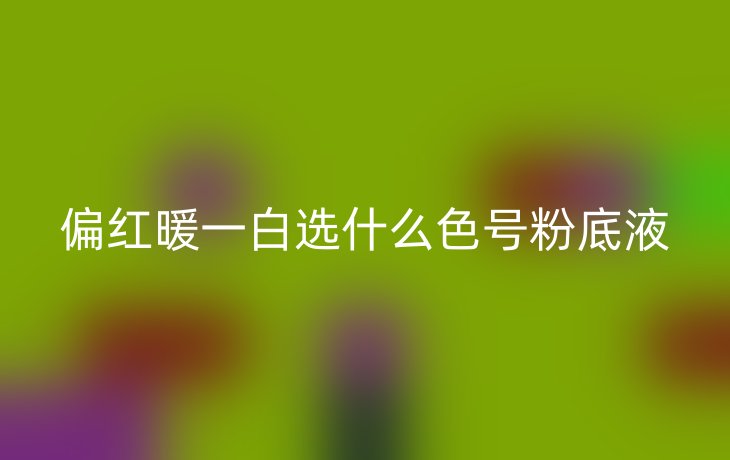 偏红暖一白选什么色号粉底液