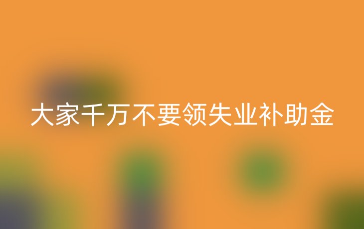 大家千万不要领失业补助金