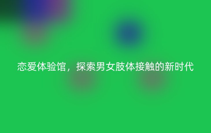 恋爱体验馆,探索男女肢体接触的新时代