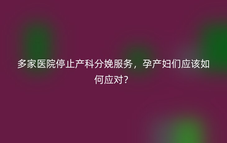 多家医院停止产科分娩服务，孕产妇们应该如何应对？
