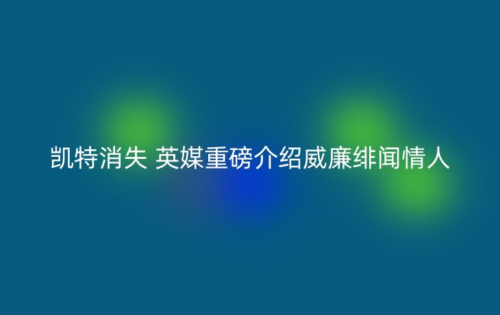 凯特消失 英媒重磅介绍威廉绯闻情人