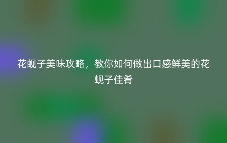 花蚬子美味攻略,教你如何做出口感鲜美的花蚬子佳肴