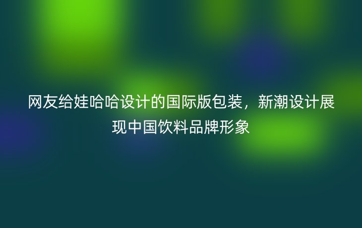 网友给娃哈哈设计的国际版包装,新潮设计展现中国饮料品牌形象