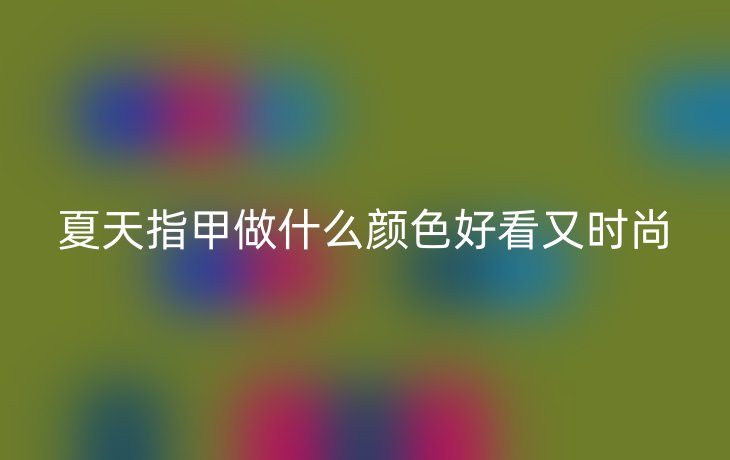 夏天指甲做什么颜色好看又时尚