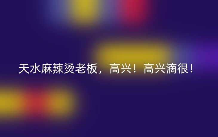 天水麻辣烫老板，高兴！高兴滴很！