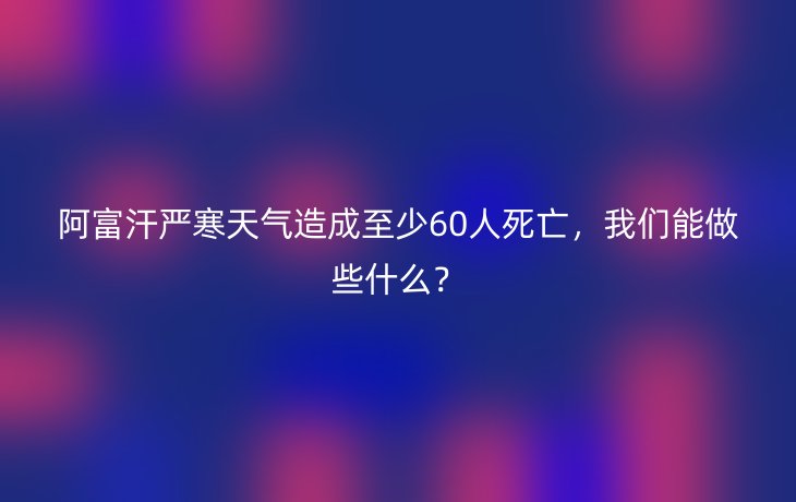 阿富汗严寒天气造成至少60人死亡,我们能做些什么?