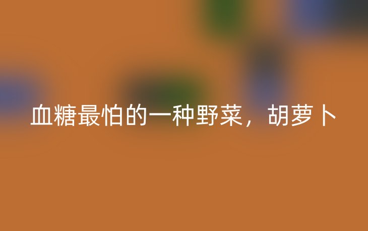 血糖最怕的一种野菜，胡萝卜