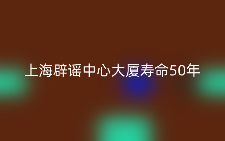 上海辟谣中心大厦寿命50年