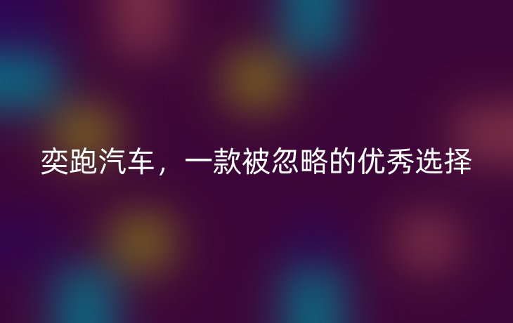 奕跑汽车，一款被忽略的优秀选择