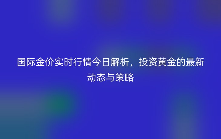 国际金价实时行情今日解析,投资黄金的最新动态与策略
