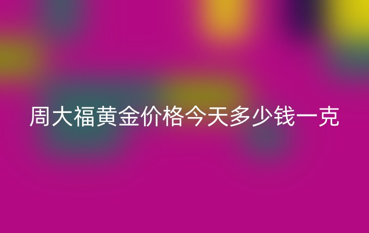 周大福黄金价格今天多少钱一克