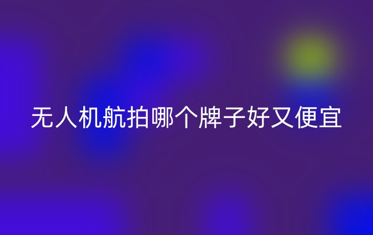 无人机航拍哪个牌子好又便宜