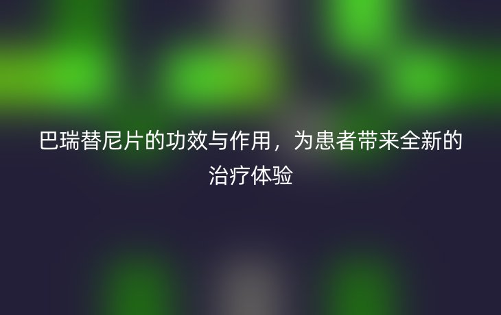 巴瑞替尼片的功效与作用，为患者带来全新的治疗体验