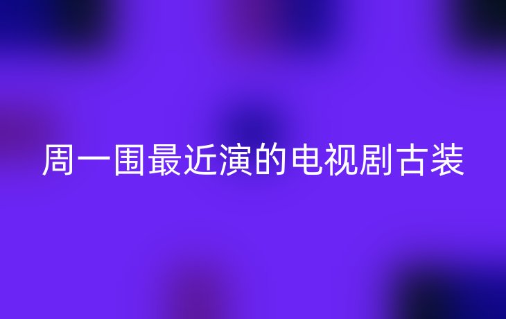 周一围最近演的电视剧古装