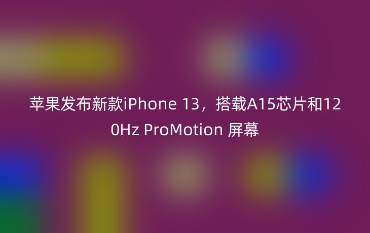 苹果发布新款iPhone 13，搭载A15芯片和120Hz ProMotion 屏幕