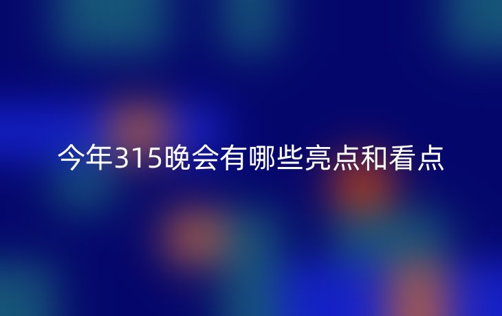 今年315晚会有哪些亮点和看点