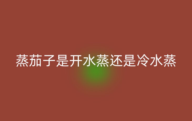 蒸茄子是开水蒸还是冷水蒸