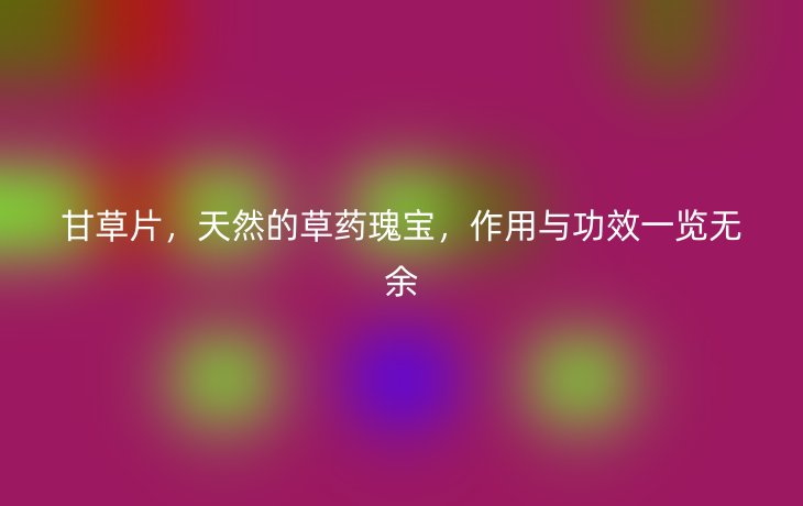 甘草片,天然的草药瑰宝,作用与功效一览无余