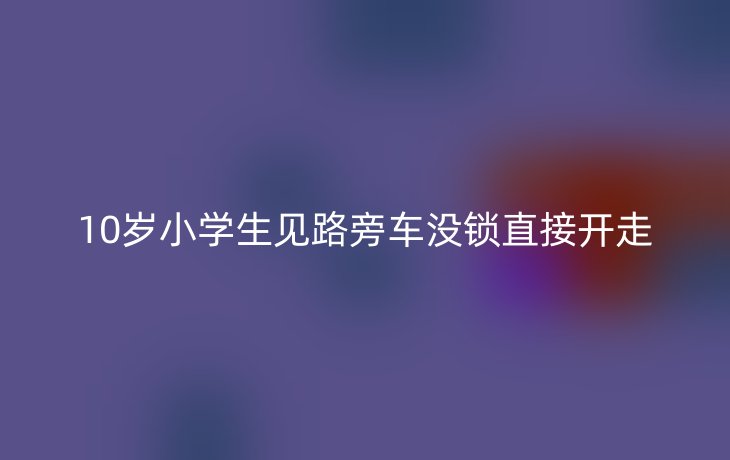 10岁小学生见路旁车没锁直接开走