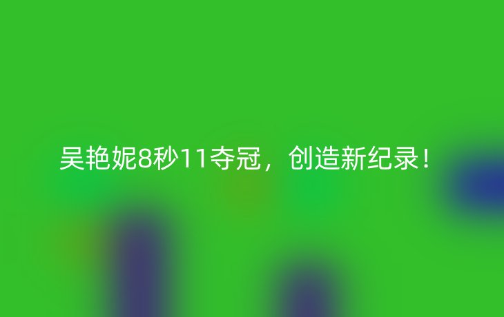吴艳妮8秒11夺冠,创造新纪录!