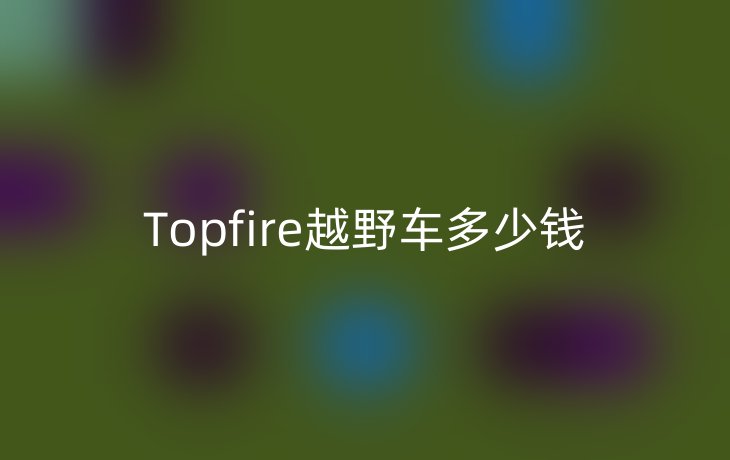Topfire越野车多少钱