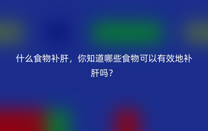 什么食物补肝,你知道哪些食物可以有效地补肝吗?