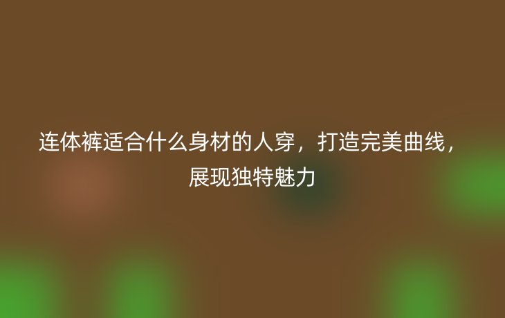 连体裤适合什么身材的人穿,打造完美曲线,展现独特魅力