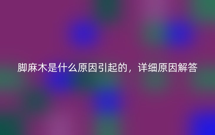 脚麻木是什么原因引起的,详细原因解答