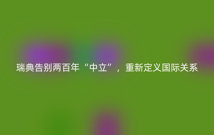 瑞典告别两百年“中立”，重新定义国际关系