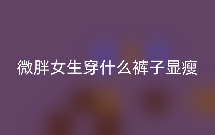 微胖女生穿什么裤子显瘦