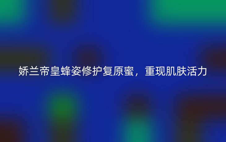 娇兰帝皇蜂姿修护复原蜜,重现肌肤活力