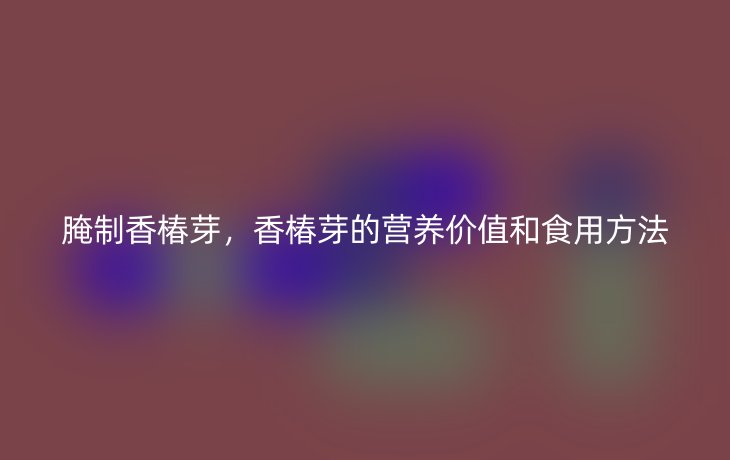 腌制香椿芽，香椿芽的营养价值和食用方法