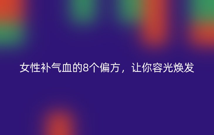 女性补气血的8个偏方,让你容光焕发