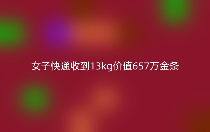 女子快递收到13kg价值657万金条