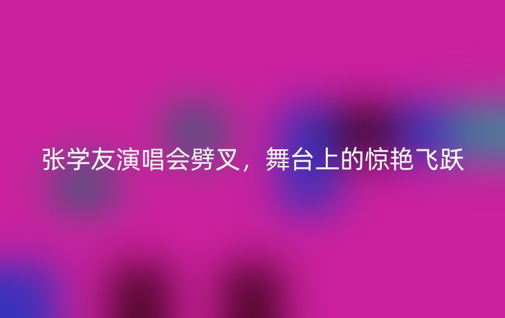 张学友演唱会劈叉,舞台上的惊艳飞跃