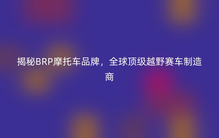 揭秘BRP摩托车品牌，全球顶级越野赛车制造商